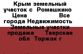 Крым земельный участок с. Ромашкино  › Цена ­ 2 000 000 - Все города Недвижимость » Земельные участки продажа   . Тверская обл.,Торжок г.